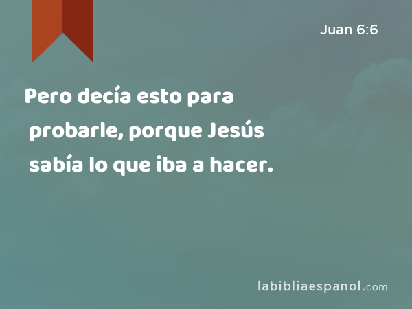 Pero decía esto para probarle, porque Jesús sabía lo que iba a hacer. - Juan 6:6