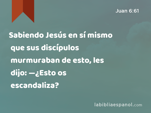 Sabiendo Jesús en sí mismo que sus discípulos murmuraban de esto, les dijo: —¿Esto os escandaliza? - Juan 6:61