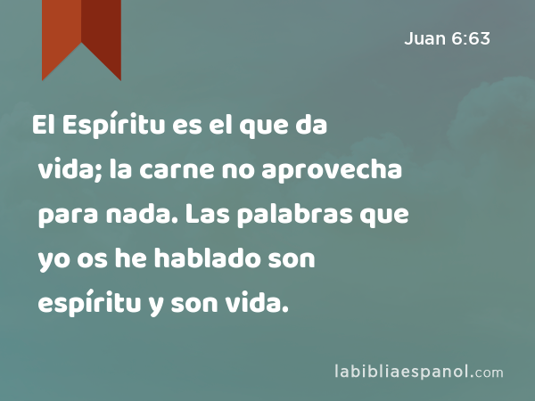 El Espíritu es el que da vida; la carne no aprovecha para nada. Las palabras que yo os he hablado son espíritu y son vida. - Juan 6:63