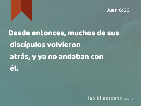 Desde entonces, muchos de sus discípulos volvieron atrás, y ya no andaban con él. - Juan 6:66