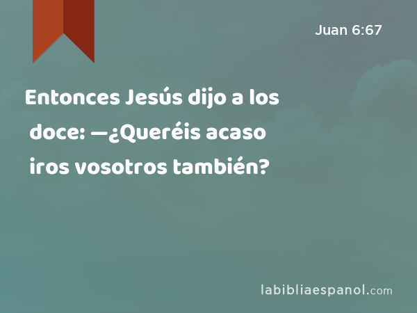 Entonces Jesús dijo a los doce: —¿Queréis acaso iros vosotros también? - Juan 6:67