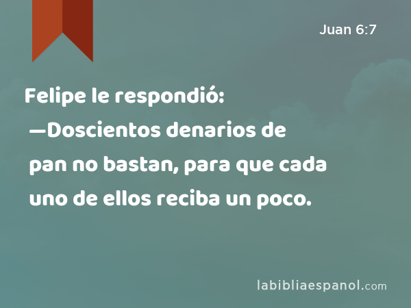 Felipe le respondió: —Doscientos denarios de pan no bastan, para que cada uno de ellos reciba un poco. - Juan 6:7