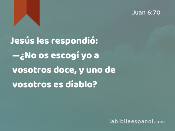 Jesús les respondió: —¿No os escogí yo a vosotros doce, y uno de vosotros es diablo? - Juan 6:70