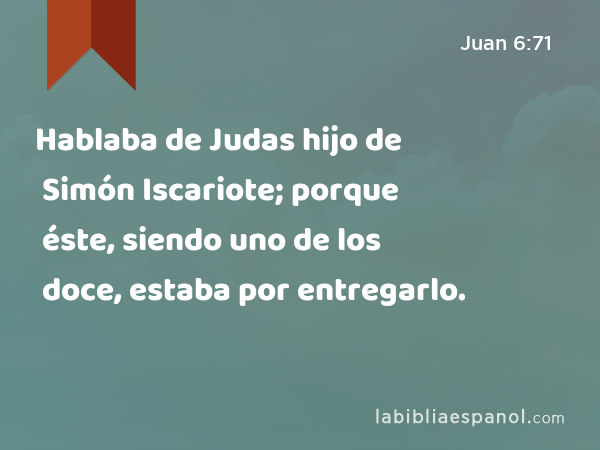 Hablaba de Judas hijo de Simón Iscariote; porque éste, siendo uno de los doce, estaba por entregarlo. - Juan 6:71