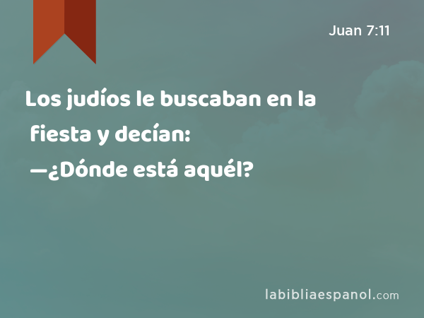 Los judíos le buscaban en la fiesta y decían: —¿Dónde está aquél? - Juan 7:11