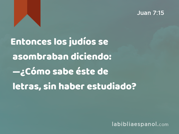 Entonces los judíos se asombraban diciendo: —¿Cómo sabe éste de letras, sin haber estudiado? - Juan 7:15