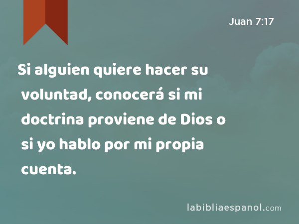 Si alguien quiere hacer su voluntad, conocerá si mi doctrina proviene de Dios o si yo hablo por mi propia cuenta. - Juan 7:17