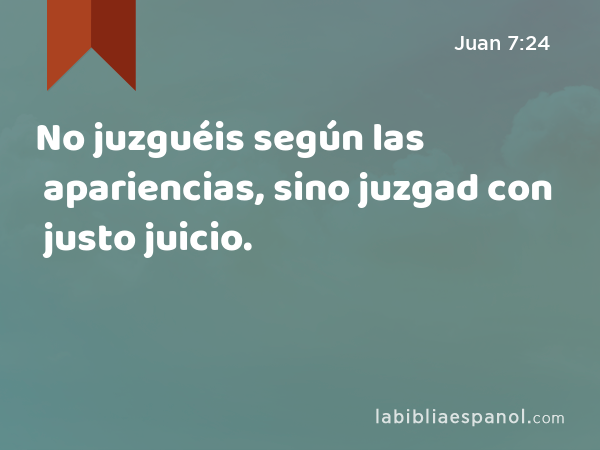 No juzguéis según las apariencias, sino juzgad con justo juicio. - Juan 7:24