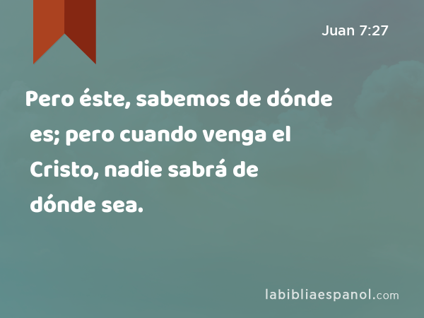 Pero éste, sabemos de dónde es; pero cuando venga el Cristo, nadie sabrá de dónde sea. - Juan 7:27