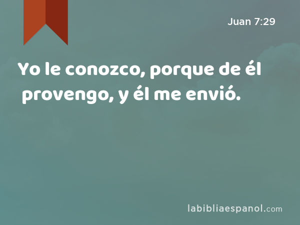 Yo le conozco, porque de él provengo, y él me envió. - Juan 7:29