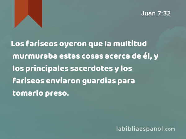 Los fariseos oyeron que la multitud murmuraba estas cosas acerca de él, y los principales sacerdotes y los fariseos enviaron guardias para tomarlo preso. - Juan 7:32