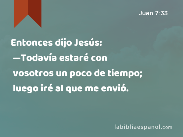 Entonces dijo Jesús: —Todavía estaré con vosotros un poco de tiempo; luego iré al que me envió. - Juan 7:33