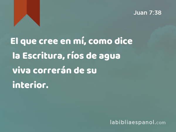 El que cree en mí, como dice la Escritura, ríos de agua viva correrán de su interior. - Juan 7:38