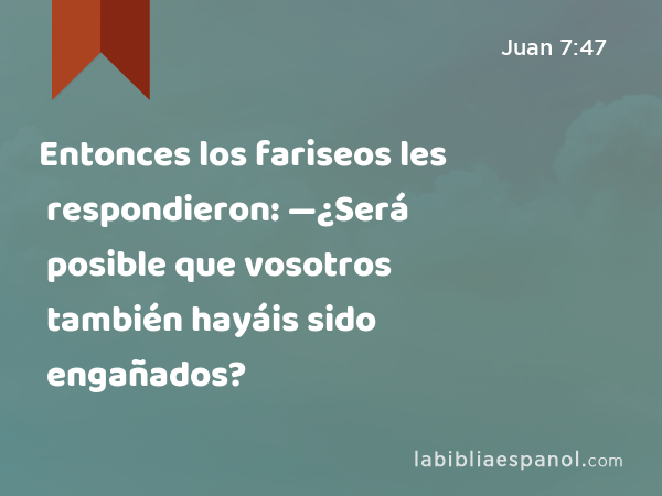 Entonces los fariseos les respondieron: —¿Será posible que vosotros también hayáis sido engañados? - Juan 7:47