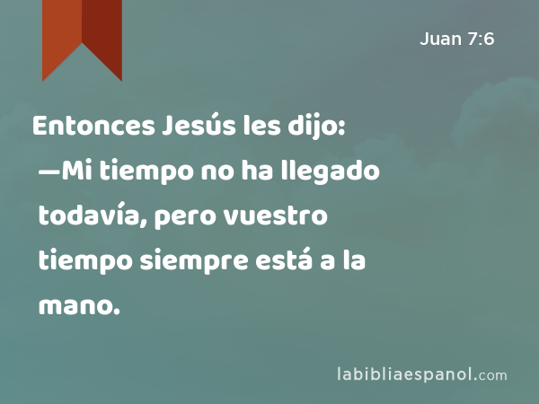 Entonces Jesús les dijo: —Mi tiempo no ha llegado todavía, pero vuestro tiempo siempre está a la mano. - Juan 7:6