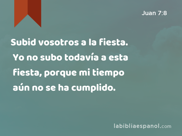 Subid vosotros a la fiesta. Yo no subo todavía a esta fiesta, porque mi tiempo aún no se ha cumplido. - Juan 7:8