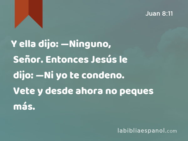 Y ella dijo: —Ninguno, Señor. Entonces Jesús le dijo: —Ni yo te condeno. Vete y desde ahora no peques más. - Juan 8:11