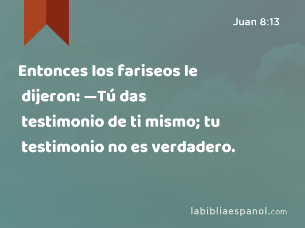 Entonces los fariseos le dijeron: —Tú das testimonio de ti mismo; tu testimonio no es verdadero. - Juan 8:13