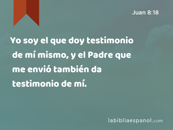 Yo soy el que doy testimonio de mí mismo, y el Padre que me envió también da testimonio de mí. - Juan 8:18