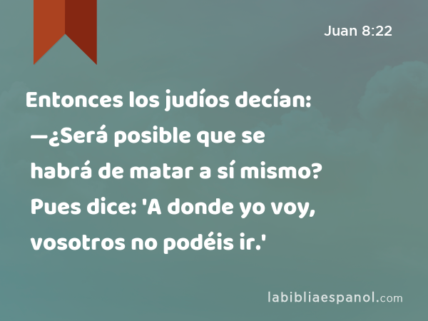 Entonces los judíos decían: —¿Será posible que se habrá de matar a sí mismo? Pues dice: 'A donde yo voy, vosotros no podéis ir.' - Juan 8:22