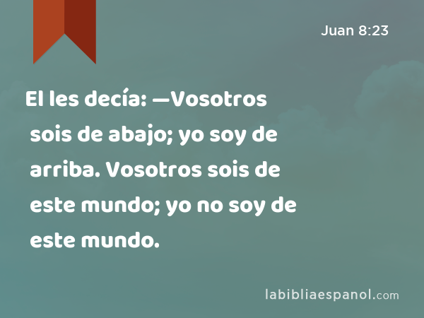 El les decía: —Vosotros sois de abajo; yo soy de arriba. Vosotros sois de este mundo; yo no soy de este mundo. - Juan 8:23