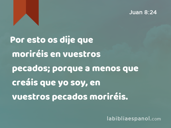 Por esto os dije que moriréis en vuestros pecados; porque a menos que creáis que yo soy, en vuestros pecados moriréis. - Juan 8:24