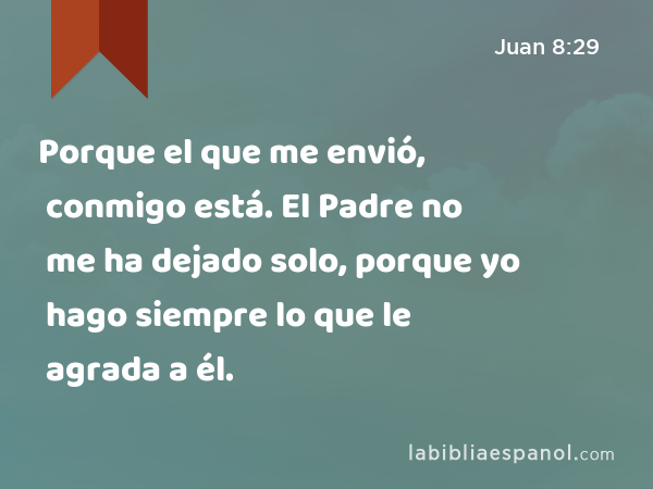 Porque el que me envió, conmigo está. El Padre no me ha dejado solo, porque yo hago siempre lo que le agrada a él. - Juan 8:29