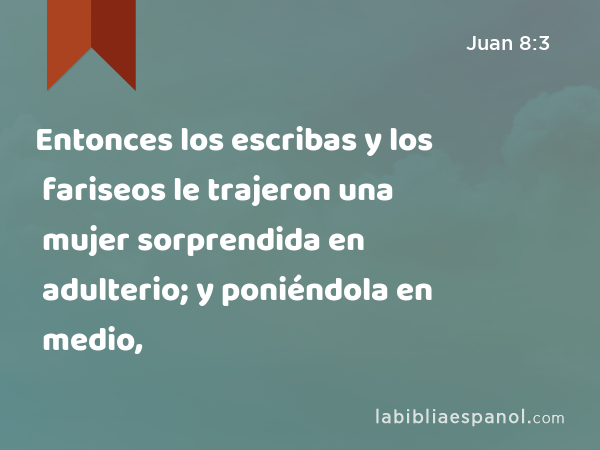 Entonces los escribas y los fariseos le trajeron una mujer sorprendida en adulterio; y poniéndola en medio, - Juan 8:3