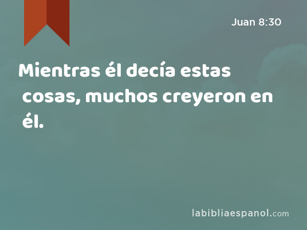 Mientras él decía estas cosas, muchos creyeron en él. - Juan 8:30