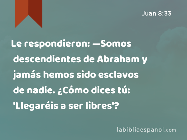 Le respondieron: —Somos descendientes de Abraham y jamás hemos sido esclavos de nadie. ¿Cómo dices tú: 'Llegaréis a ser libres'? - Juan 8:33