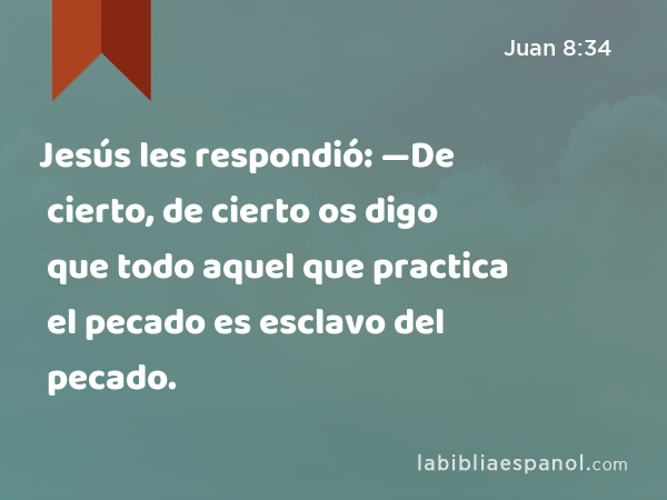 Jesús les respondió: —De cierto, de cierto os digo que todo aquel que practica el pecado es esclavo del pecado. - Juan 8:34