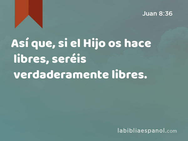 Así que, si el Hijo os hace libres, seréis verdaderamente libres. - Juan 8:36