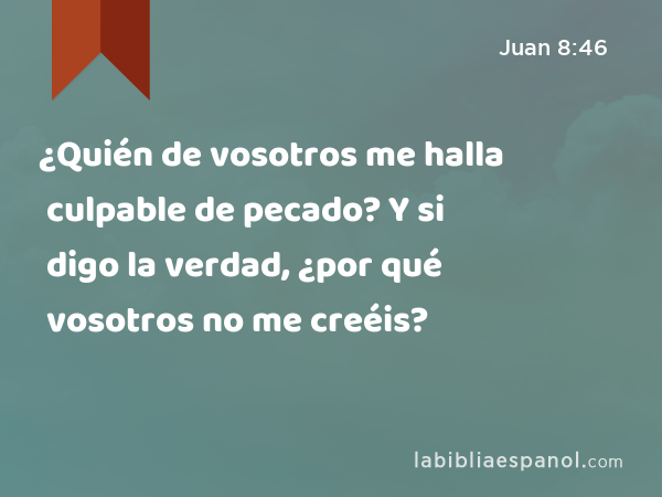 ¿Quién de vosotros me halla culpable de pecado? Y si digo la verdad, ¿por qué vosotros no me creéis? - Juan 8:46