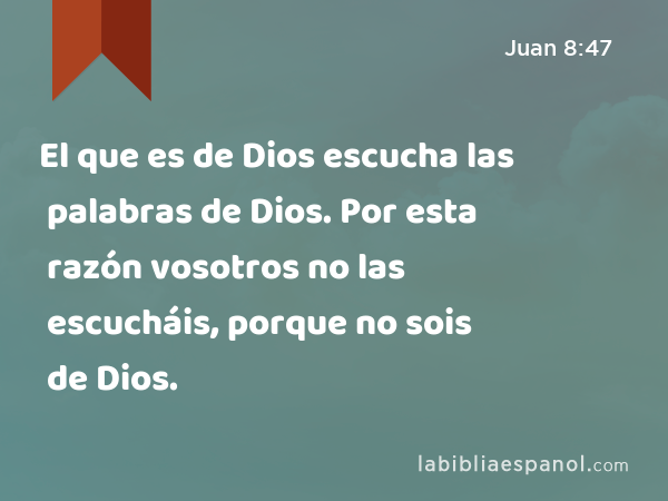 El que es de Dios escucha las palabras de Dios. Por esta razón vosotros no las escucháis, porque no sois de Dios. - Juan 8:47