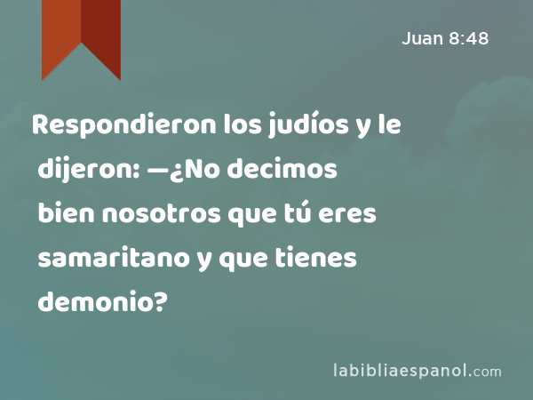 Respondieron los judíos y le dijeron: —¿No decimos bien nosotros que tú eres samaritano y que tienes demonio? - Juan 8:48