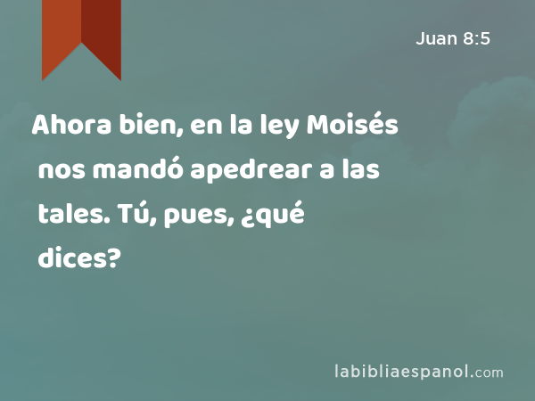 Ahora bien, en la ley Moisés nos mandó apedrear a las tales. Tú, pues, ¿qué dices? - Juan 8:5