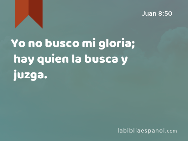 Yo no busco mi gloria; hay quien la busca y juzga. - Juan 8:50