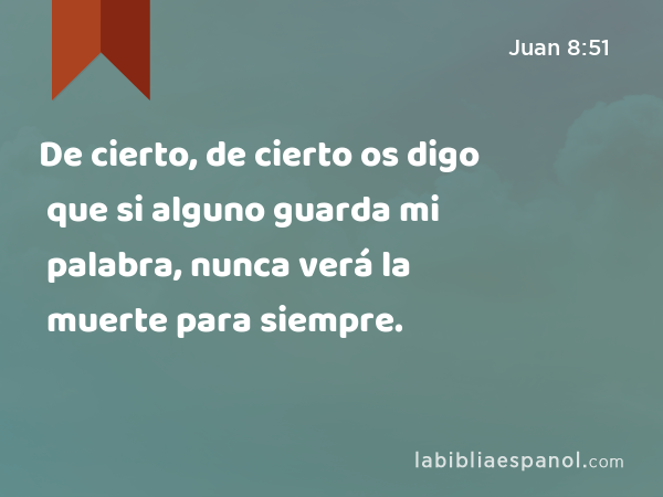 De cierto, de cierto os digo que si alguno guarda mi palabra, nunca verá la muerte para siempre. - Juan 8:51