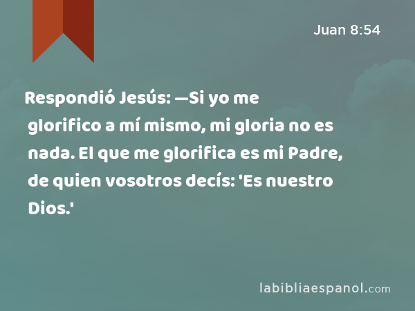 Respondió Jesús: —Si yo me glorifico a mí mismo, mi gloria no es nada. El que me glorifica es mi Padre, de quien vosotros decís: 'Es nuestro Dios.' - Juan 8:54