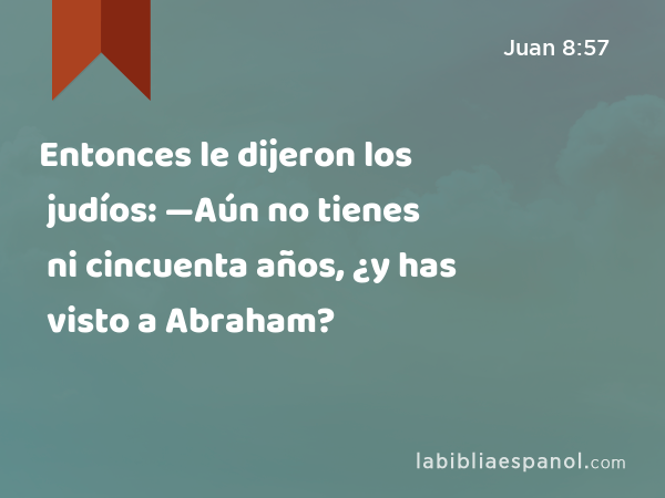 Entonces le dijeron los judíos: —Aún no tienes ni cincuenta años, ¿y has visto a Abraham? - Juan 8:57