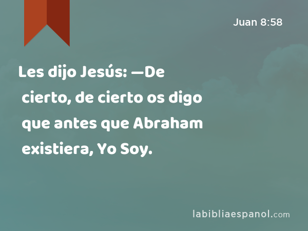 Les dijo Jesús: —De cierto, de cierto os digo que antes que Abraham existiera, Yo Soy. - Juan 8:58