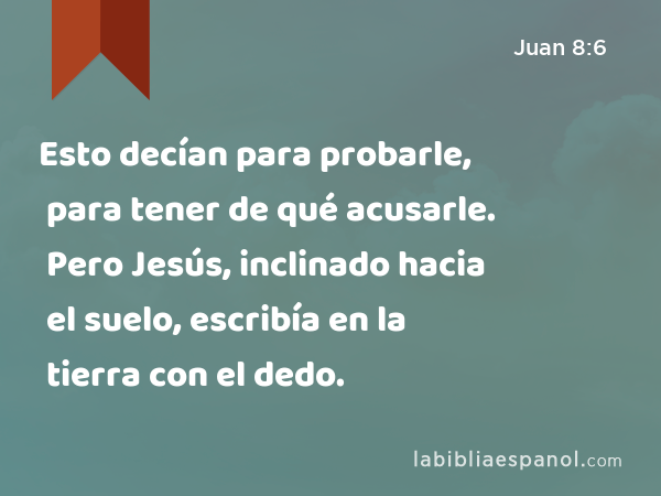 Esto decían para probarle, para tener de qué acusarle. Pero Jesús, inclinado hacia el suelo, escribía en la tierra con el dedo. - Juan 8:6