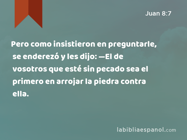 Pero como insistieron en preguntarle, se enderezó y les dijo: —El de vosotros que esté sin pecado sea el primero en arrojar la piedra contra ella. - Juan 8:7