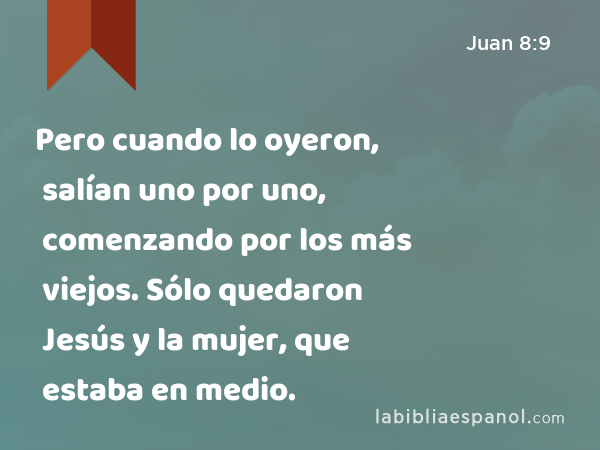 Pero cuando lo oyeron, salían uno por uno, comenzando por los más viejos. Sólo quedaron Jesús y la mujer, que estaba en medio. - Juan 8:9