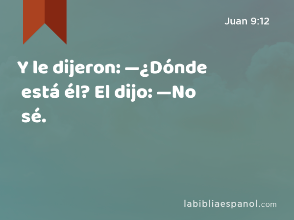 Y le dijeron: —¿Dónde está él? El dijo: —No sé. - Juan 9:12