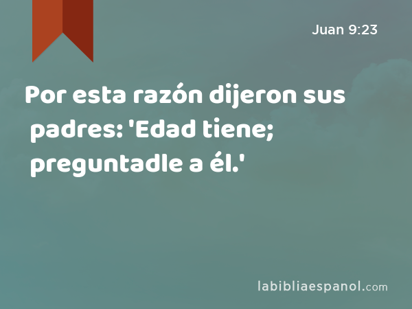 Por esta razón dijeron sus padres: 'Edad tiene; preguntadle a él.' - Juan 9:23