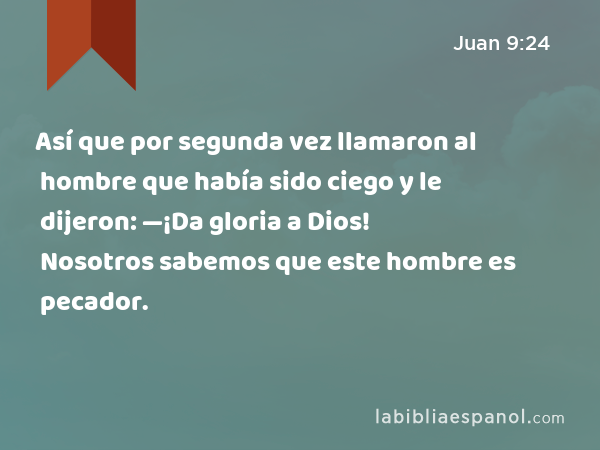 Así que por segunda vez llamaron al hombre que había sido ciego y le dijeron: —¡Da gloria a Dios! Nosotros sabemos que este hombre es pecador. - Juan 9:24