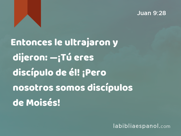 Entonces le ultrajaron y dijeron: —¡Tú eres discípulo de él! ¡Pero nosotros somos discípulos de Moisés! - Juan 9:28