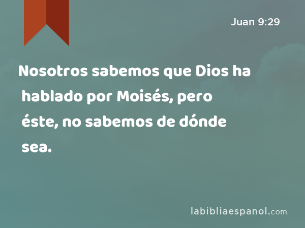 Nosotros sabemos que Dios ha hablado por Moisés, pero éste, no sabemos de dónde sea. - Juan 9:29