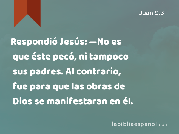Respondió Jesús: —No es que éste pecó, ni tampoco sus padres. Al contrario, fue para que las obras de Dios se manifestaran en él. - Juan 9:3